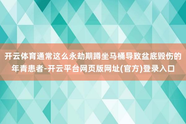 开云体育通常这么永劫期蹲坐马桶导致盆底毁伤的年青患者-开云平台网页版网址(官方)登录入口