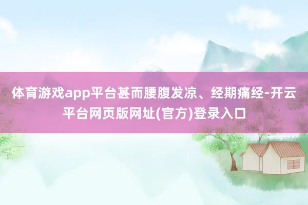 体育游戏app平台甚而腰腹发凉、经期痛经-开云平台网页版网址(官方)登录入口
