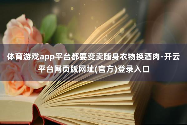 体育游戏app平台都要变卖随身衣物换酒肉-开云平台网页版网址(官方)登录入口