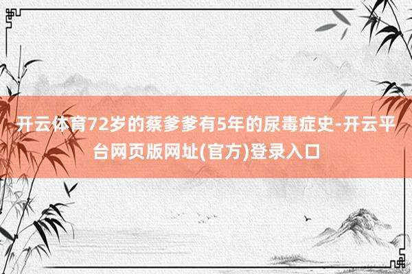 开云体育72岁的蔡爹爹有5年的尿毒症史-开云平台网页版网址(官方)登录入口