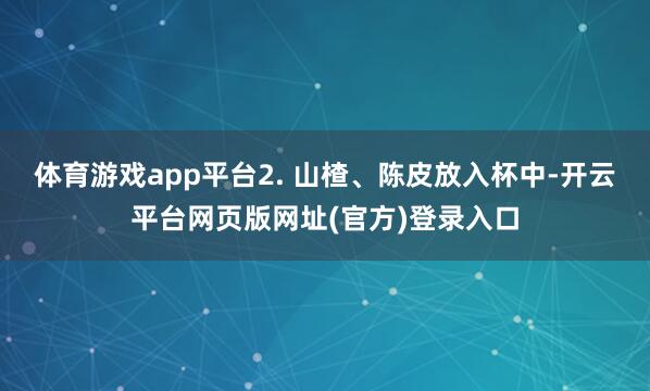 体育游戏app平台2. 山楂、陈皮放入杯中-开云平台网页版网址(官方)登录入口