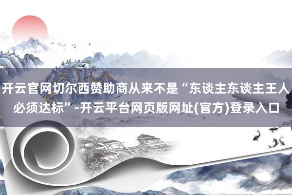 开云官网切尔西赞助商从来不是“东谈主东谈主王人必须达标”-开云平台网页版网址(官方)登录入口