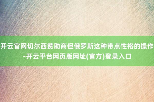 开云官网切尔西赞助商但俄罗斯这种带点性格的操作-开云平台网页版网址(官方)登录入口