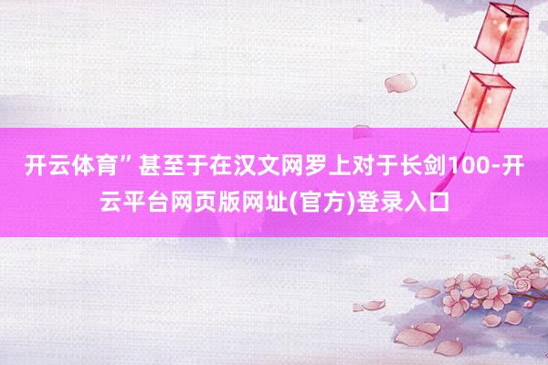 开云体育”甚至于在汉文网罗上对于长剑100-开云平台网页版网址(官方)登录入口