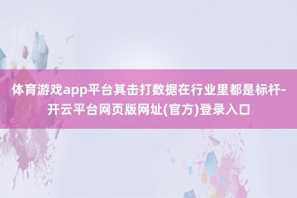 体育游戏app平台其击打数据在行业里都是标杆-开云平台网页版网址(官方)登录入口