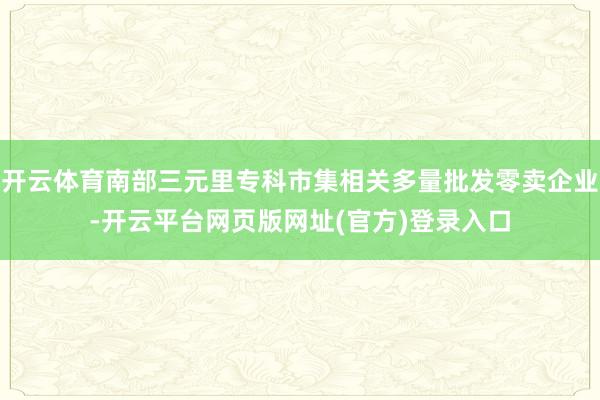 开云体育南部三元里专科市集相关多量批发零卖企业-开云平台网页版网址(官方)登录入口