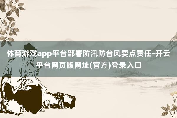 体育游戏app平台部署防汛防台风要点责任-开云平台网页版网址(官方)登录入口