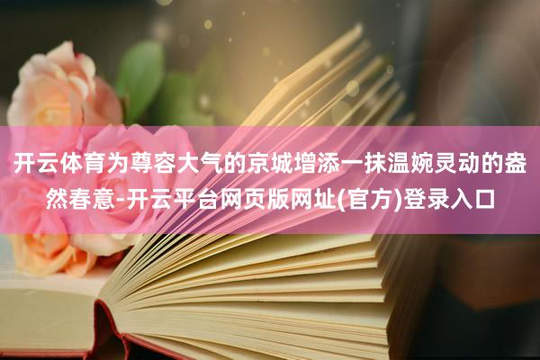 开云体育为尊容大气的京城增添一抹温婉灵动的盎然春意-开云平台网页版网址(官方)登录入口