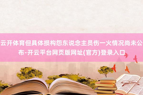 云开体育但具体损构怨东说念主员伤一火情况尚未公布-开云平台网页版网址(官方)登录入口